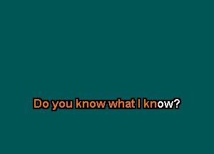 Do you know what I know?