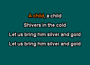 A child, a child
Shivers in the cold

Let us bring him silver and gold

Let us bring him silver and gold