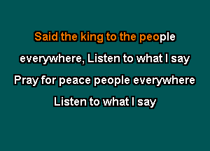 Said the king to the people

everywhere, Listen to what I say

Pray for peace people everywhere

Listen to what I say