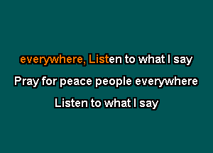 everywhere, Listen to what I say

Pray for peace people everywhere

Listen to what I say