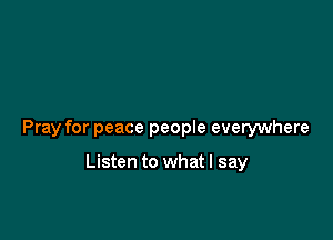 Pray for peace people everywhere

Listen to what I say