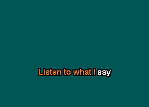 Listen to what I say