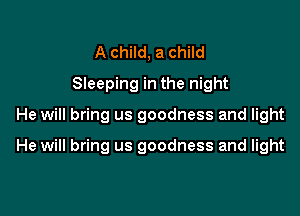 A child, a child
Sleeping in the night

He will bring us goodness and light

He will bring us goodness and light