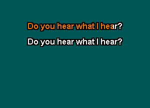 Do you hear whatl hear?

Do you hear what I hear?