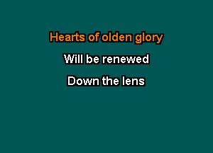 Hearts of olden glory

Will be renewed

Down the lens