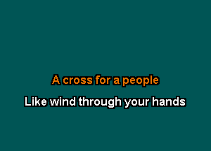 A cross for a people

Like wind through your hands