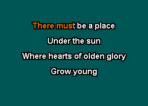 There must be a place

Underthe sun

Where hearts of olden glory

Grow young