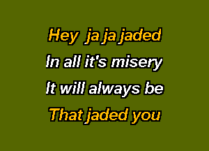 Hey ja ja jaded

In aH it's misery

It wm always be
Thatjaded you