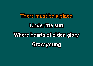 There must be a place

Underthe sun

Where hearts of olden glory

Grow young