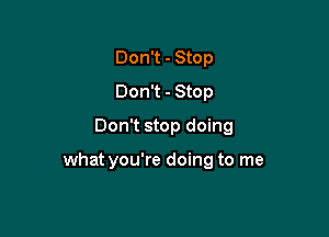 Don't - Stop
Don't - Stop
Don't stop doing

what you're doing to me