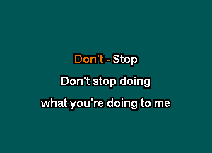 Don't - Stop
Don't stop doing

what you're doing to me