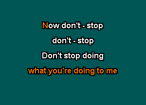 Now don't - stop
don't - stop
Don't stop doing

what you're doing to me