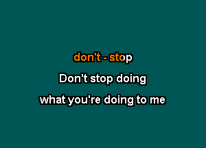 don't - stop
Don't stop doing

what you're doing to me