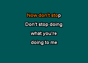 Now don't stop

Don't stop doing

what you're

doing to me