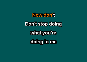 Now don't

Don't stop doing

what you're

doing to me