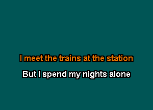 lmeet the trains at the station

But I spend my nights alone