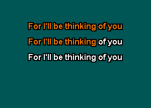 For I'll be thinking ofyou
For I'll be thinking ofyou

For I'll be thinking of you