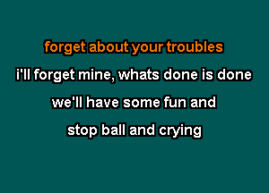 forget about your troubles
i'll forget mine, whats done is done

we'll have some fun and

stop ball and crying