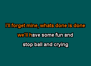 i'll forget mine, whats done is done

we'll have some fun and

stop ball and crying