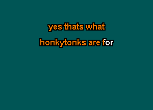 yes thats what

honkytonks are for