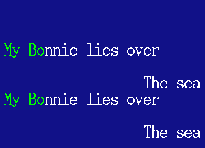 My Bonnie lies over

The sea
My Bonnie lies over

The sea