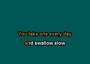 You take one evety day

and swallow slow