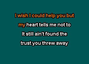 lwish I could help you but

my heart tells me not to
It still ain't found the

trust you threw away