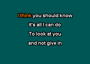 lthink you should know

it's all I can do

To look at you

and not give in