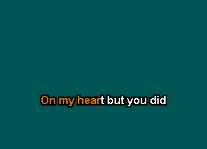 On my heart but you did