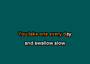You take one evety day

and swallow slow