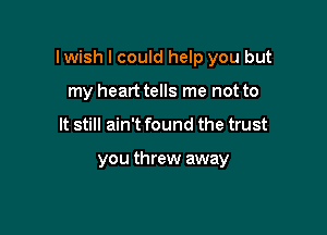 lwish I could help you but

my heart tells me not to
It still ain't found the trust

you threw away