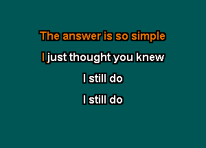 The answer is so simple

I just thought you knew
I still do
I still do