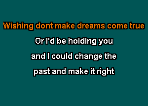 Wishing dont make dreams come true

0r I'd be holding you

and I could change the

past and make it right