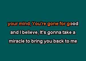 your mind, You're gone for good

and I believe, It's gonna take a

miracle to bring you back to me