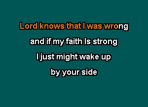 Lord knows that I was wrong

and if my faith ls strong

ljust might wake up

by your side