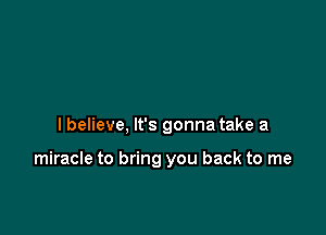 lbelieve, It's gonna take a

miracle to bring you back to me