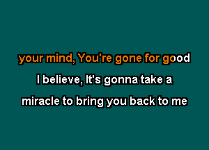 your mind, You're gone for good

lbelieve, It's gonna take a

miracle to bring you back to me