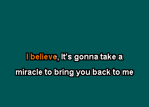 lbelieve, It's gonna take a

miracle to bring you back to me