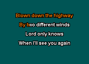 Blown down the highway

By two different winds
Lord only knows

When I'll see you again