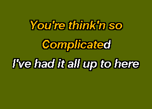 You're think'n so

Complicated

I've had it all up to here