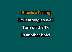 Blue is a feeling

I'm learning so well
Turn on the TV

In another hotel