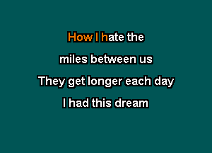 Howl hate the

miles between us

They get longer each day
lhad this dream