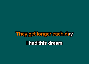 They get longer each day
I had this dream