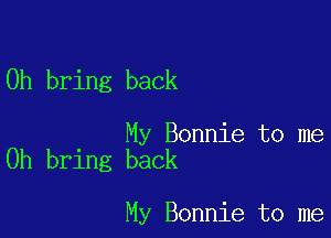 0h bring back

My Bonnie to me
Oh bring back

My Bonnie to me