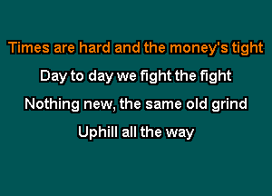 Times are hard and the money's tight
Day to day we fight the fight
Nothing new, the same old grind

Uphill all the way