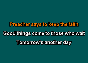 Preacher says to keep the faith

Good things come to those who wait

Tomorrow's another day