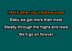 lfeel it when you hold me close

Baby we got more than most

Steady through the highs and lows

We'll go on forever