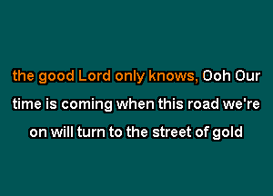 the good Lord only knows, Ooh Our

time is coming when this road we're

on will turn to the street of gold