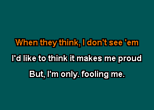 When they think, I don't see 'em

I'd like to think it makes me proud

But, I'm only. fooling me.