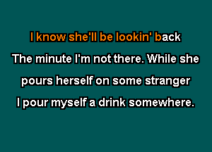 I know she'll be lookin' back
The minute I'm not there. While she
pours herself on some stranger

I pour myself a drink somewhere.